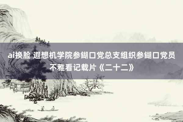 ai换脸 遐想机学院参餬口党总支组织参餬口党员不雅看记载片《二十二》