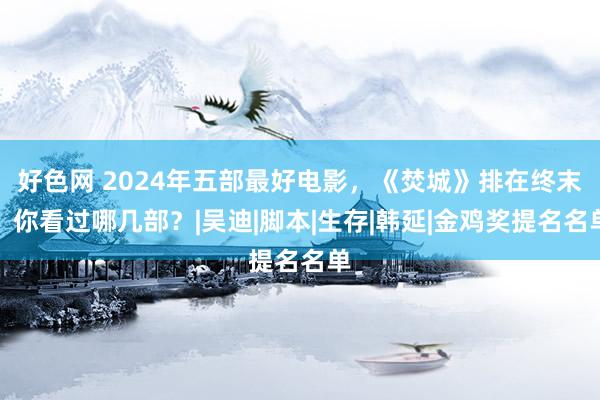 好色网 2024年五部最好电影，《焚城》排在终末，你看过哪几部？|吴迪|脚本|生存|韩延|金鸡奖提名名单