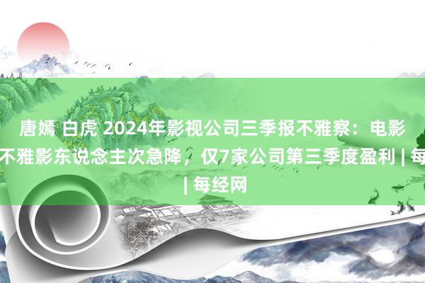 唐嫣 白虎 2024年影视公司三季报不雅察：电影市集不雅影东说念主次急降，仅7家公司第三季度盈利 | 每经网