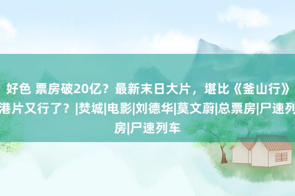 好色 票房破20亿？最新末日大片，堪比《釜山行》，港片又行了？|焚城|电影|刘德华|莫文蔚|总票房|尸速列车